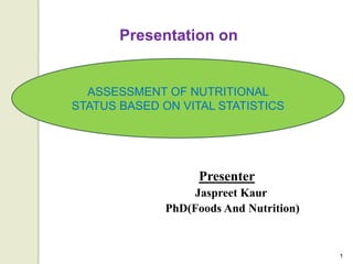 Presenter
Jaspreet Kaur
PhD(Foods And Nutrition)
Presentation on
ASSESSMENT OF NUTRITIONAL
STATUS BASED ON VITAL STATISTICS
1
 