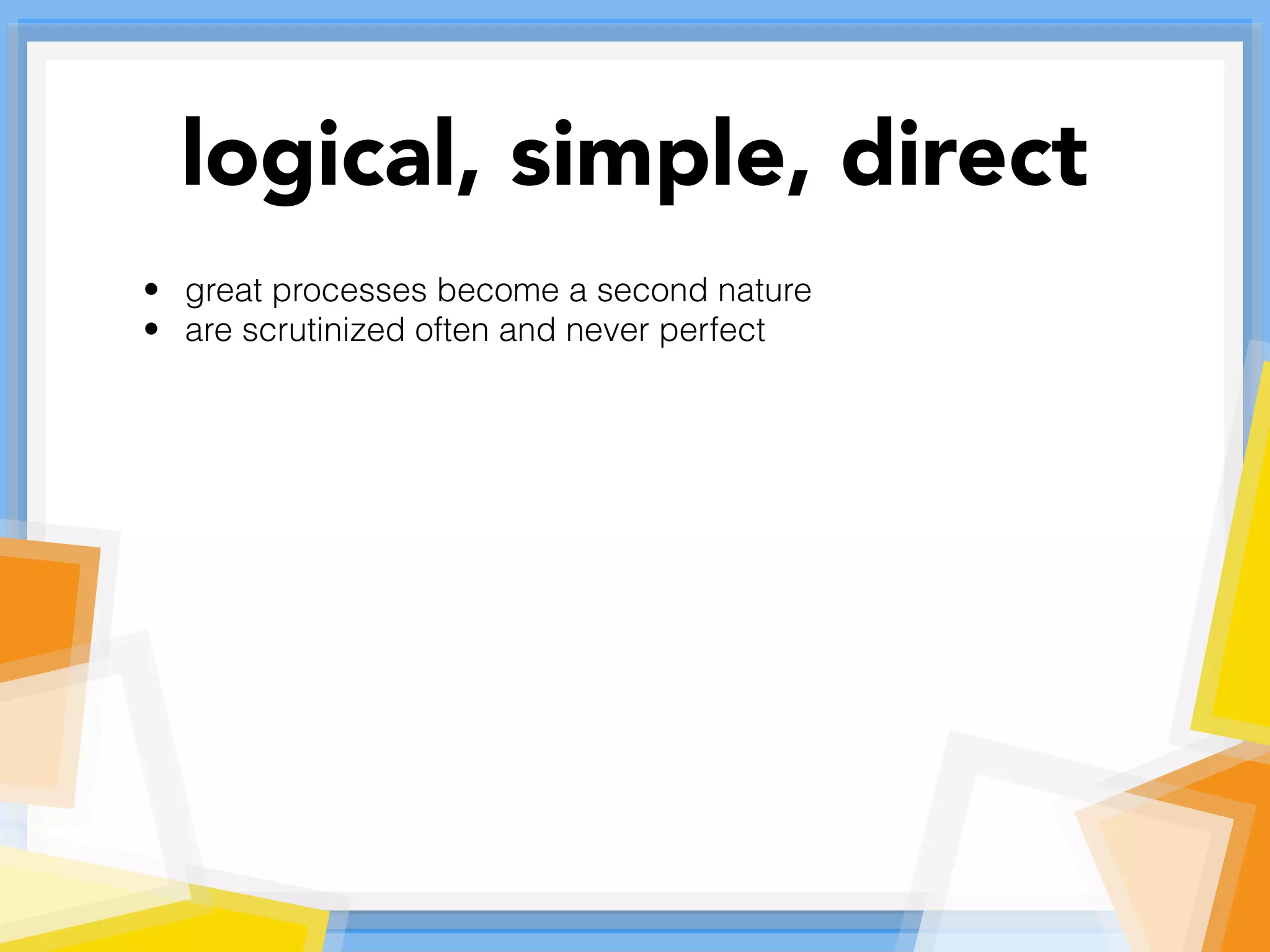• great processes become a second nature
• are scrutinized often and never perfect
logical, simple, direct
 
