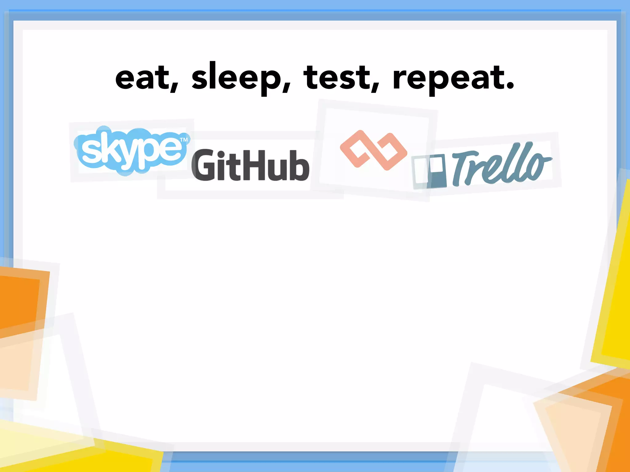 eat, sleep, test, repeat.
 