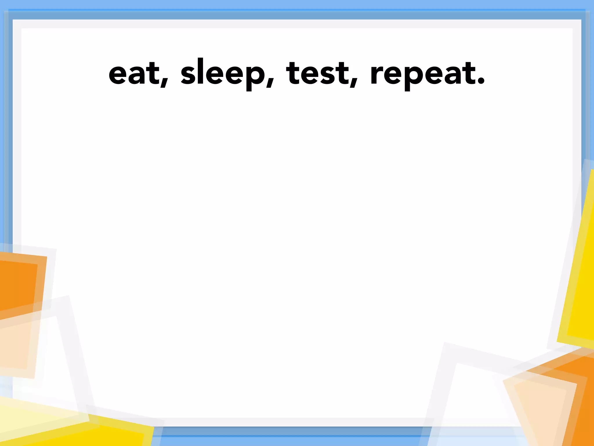 eat, sleep, test, repeat.
 