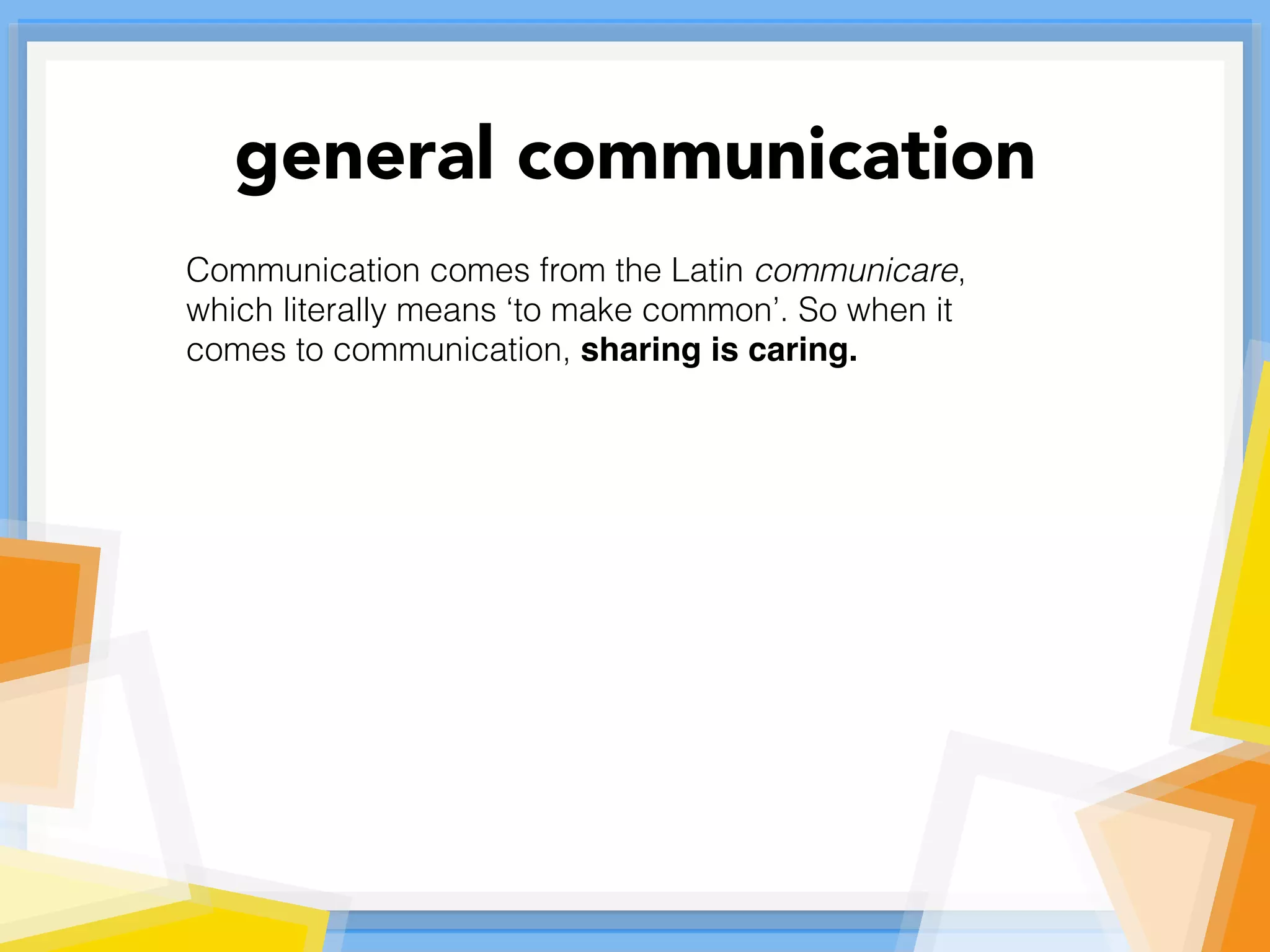 Communication comes from the Latin communicare,
which literally means ‘to make common’. So when it
comes to communication, sharing is caring.
general communication
 