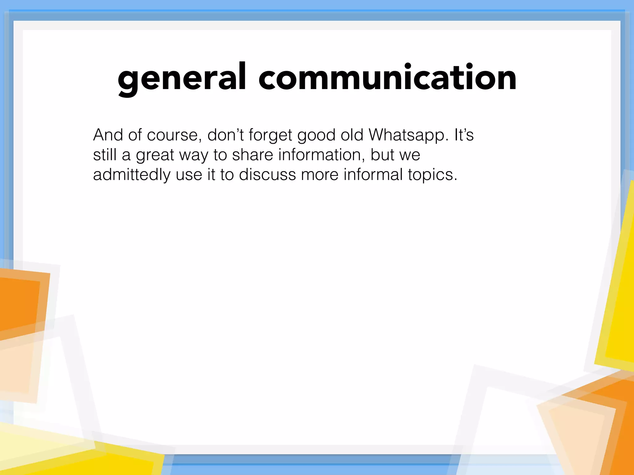 And of course, don’t forget good old Whatsapp. It’s
still a great way to share information, but we
admittedly use it to discuss more informal topics.
general communication
 