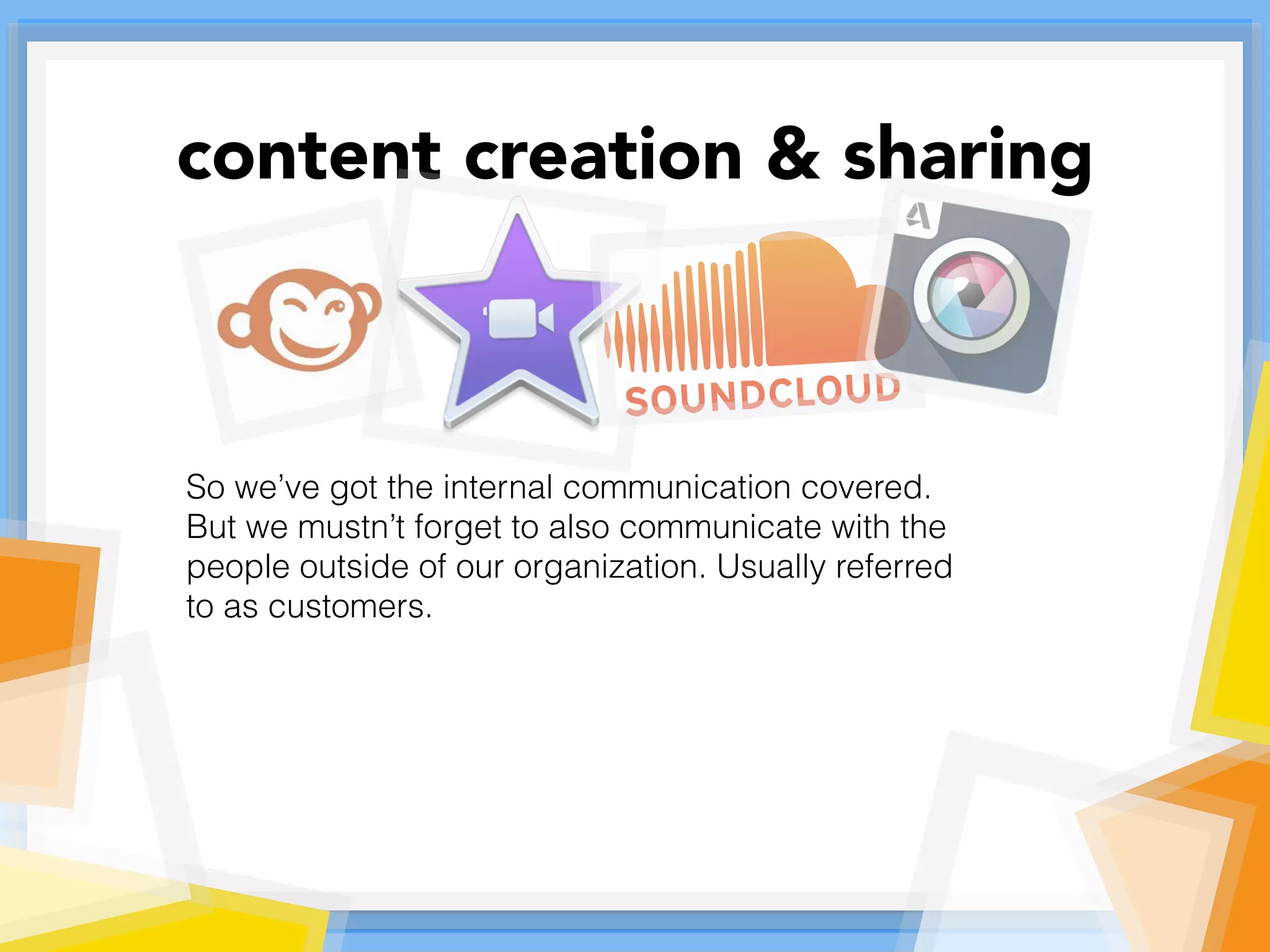 So we’ve got the internal communication covered.
But we mustn’t forget to also communicate with the
people outside of our organization. Usually referred
to as customers.
content creation & sharing
 