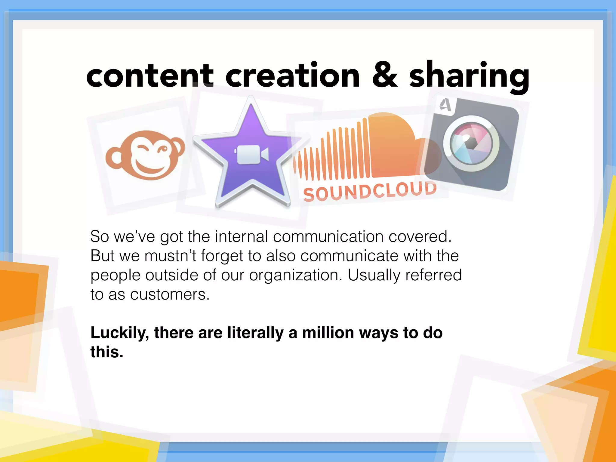 So we’ve got the internal communication covered.
But we mustn’t forget to also communicate with the
people outside of our organization. Usually referred
to as customers.
Luckily, there are literally a million ways to do
this.
content creation & sharing
 