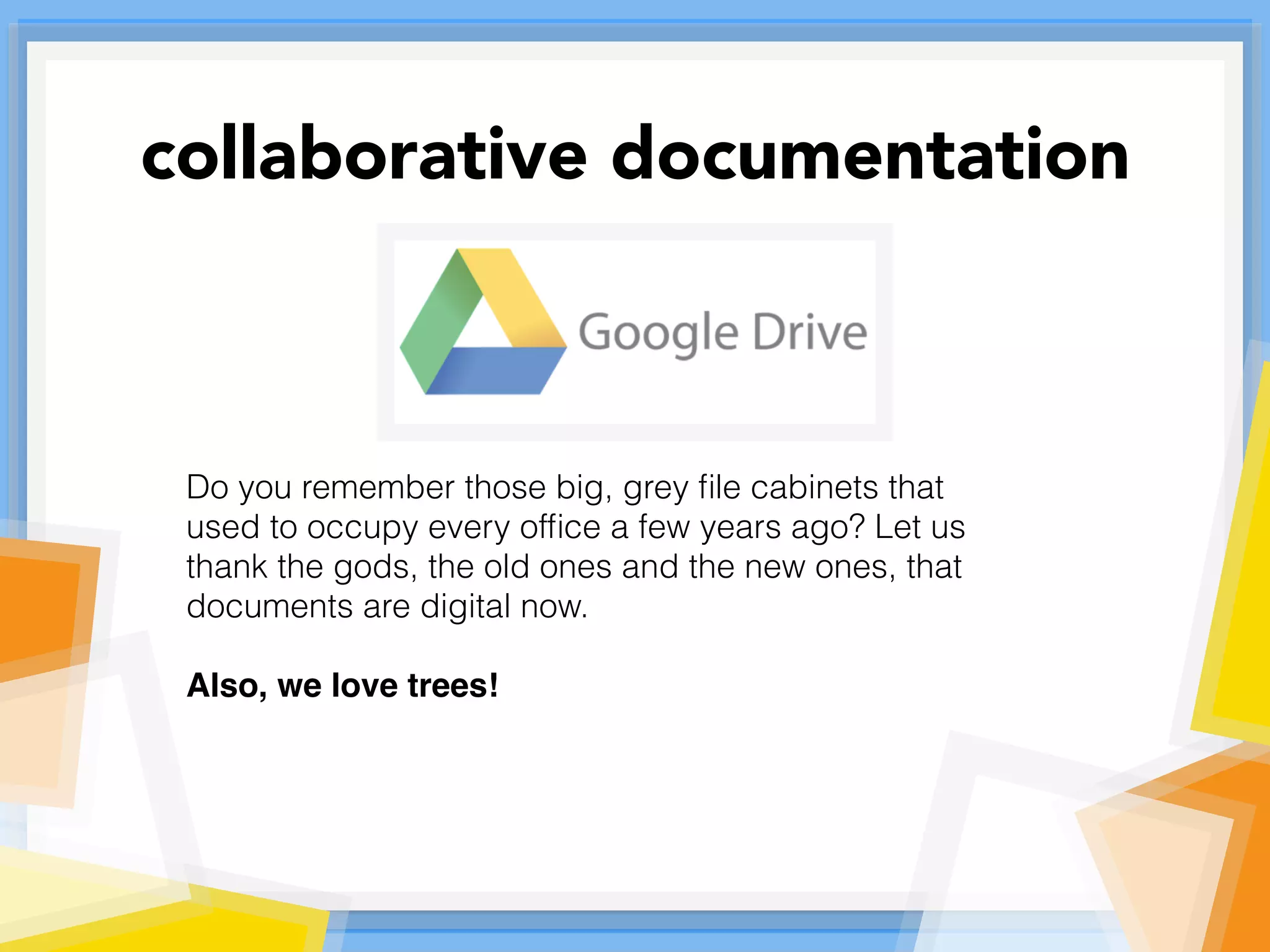 Do you remember those big, grey ﬁle cabinets that
used to occupy every ofﬁce a few years ago? Let us
thank the gods, the old ones and the new ones, that
documents are digital now.
Also, we love trees!
collaborative documentation
 