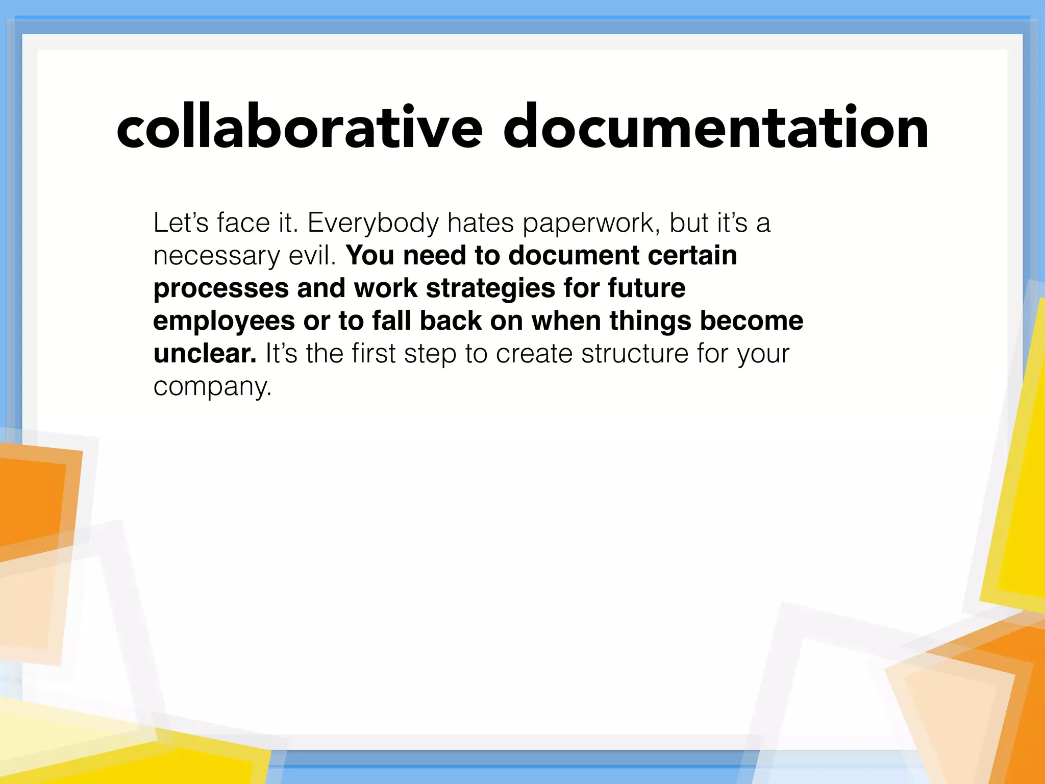 Let’s face it. Everybody hates paperwork, but it’s a
necessary evil. You need to document certain
processes and work strategies for future
employees or to fall back on when things become
unclear. It’s the ﬁrst step to create structure for your
company.
collaborative documentation
 