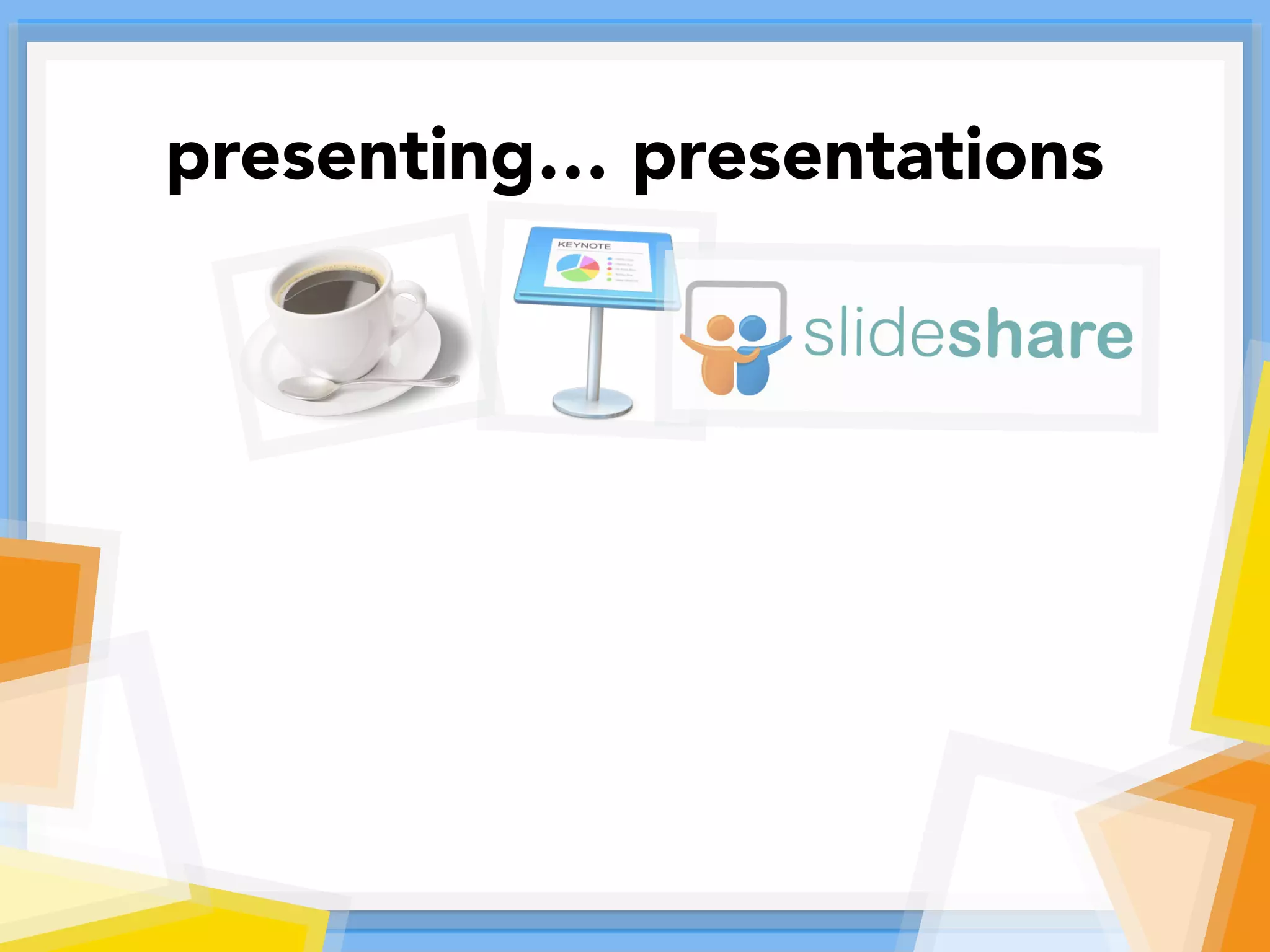 presenting… presentations
 