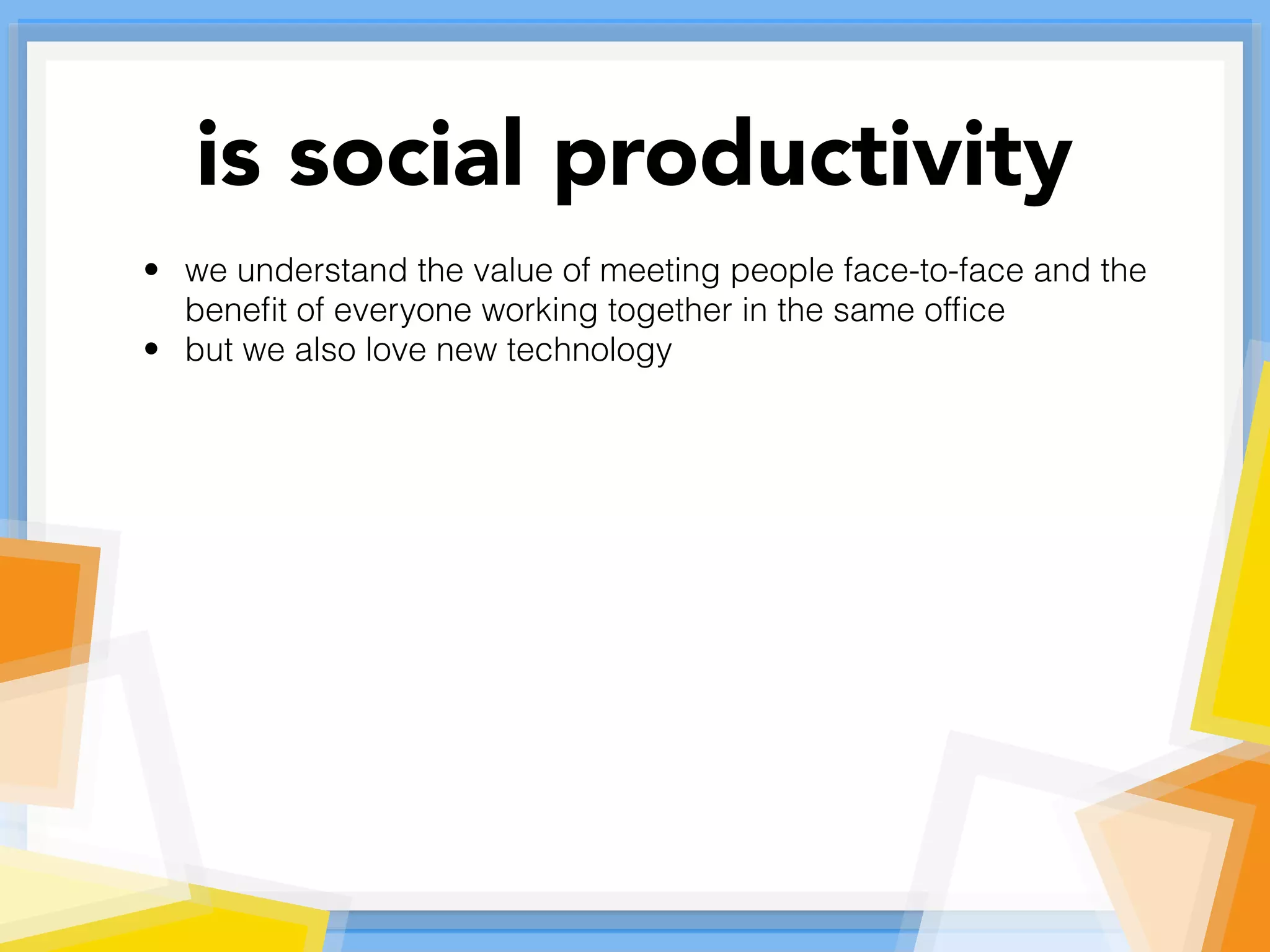 • we understand the value of meeting people face-to-face and the
beneﬁt of everyone working together in the same ofﬁce
• but we also love new technology
is social productivity
 