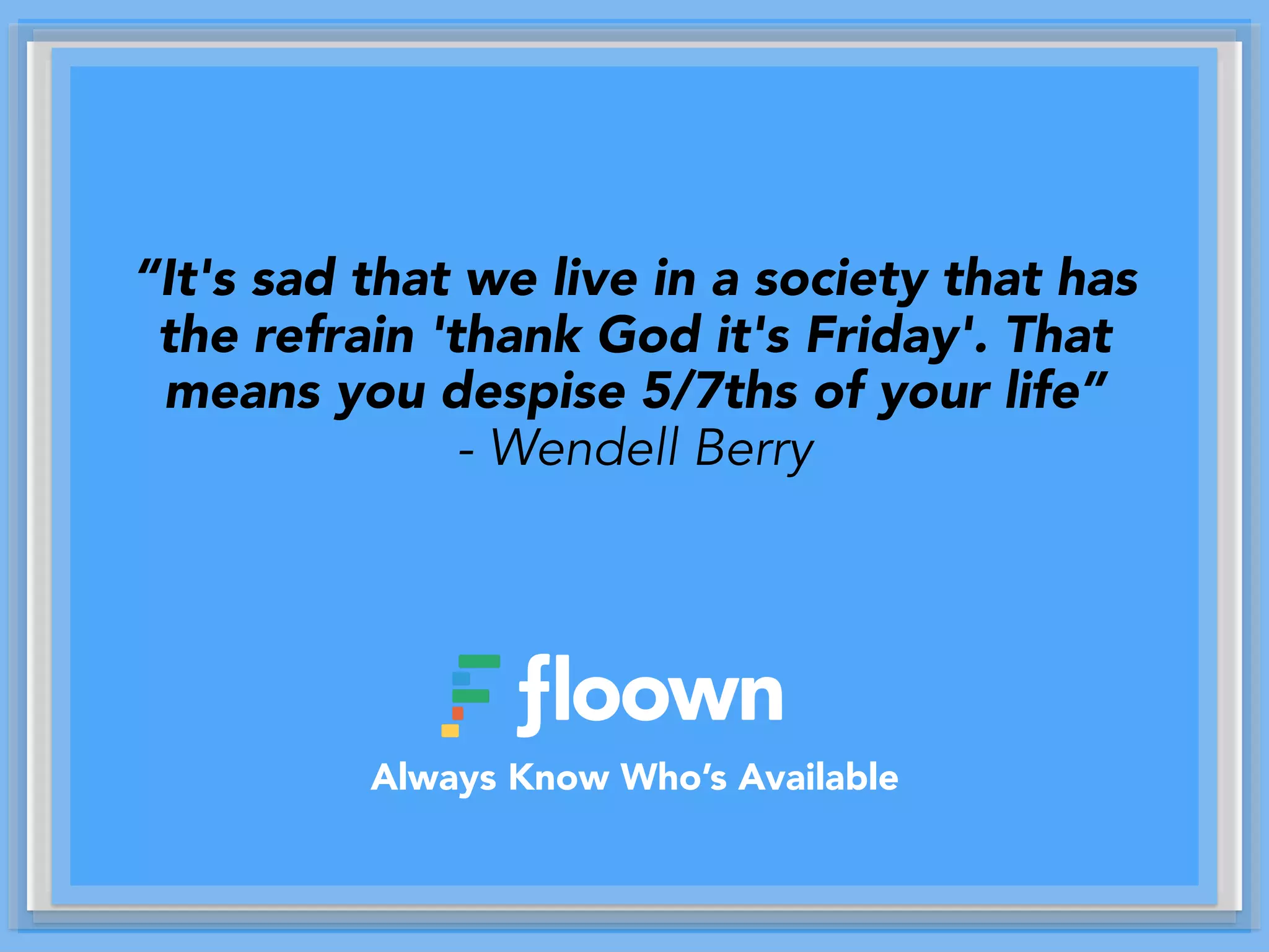 “It's sad that we live in a society that has
the refrain 'thank God it's Friday'. That
means you despise 5/7ths of your life”
- Wendell Berry
Always Know Who’s Available
 