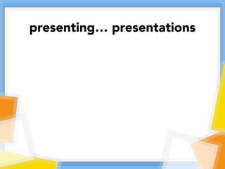 presenting… presentations
 