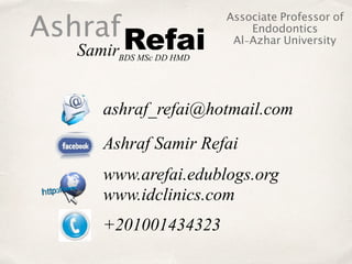 AshrafRefaiSamirBDS MSc DD HMD
Associate Professor of
Endodontics
Al-Azhar University
ashraf_refai@hotmail.com
Ashraf Samir Refai
www.arefai.edublogs.org 
www.idclinics.com
+201001434323
 