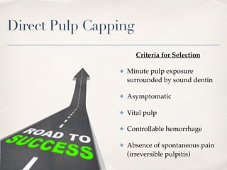 Direct Pulp Capping
Criteria for Selection
✤ Minute pulp exposure
surrounded by sound dentin
✤ Asymptomatic
✤ Vital pulp
✤ Controllable hemorrhage
✤ Absence of spontaneous pain
(irreversible pulpitis)
 