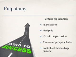 Pulpotomy
Criteria for Selection
✤ Pulp exposed
✤ Vital pulp
✤ No pain on percussion
✤ Absence of periapical lesion
✤ Controllable hemorrhage
(3-4 min)
 