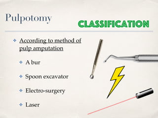 Pulpotomy
✤ According to method of
pulp amputation
✤ A bur
✤ Spoon excavator
✤ Electro-surgery
✤ Laser
Classification
 