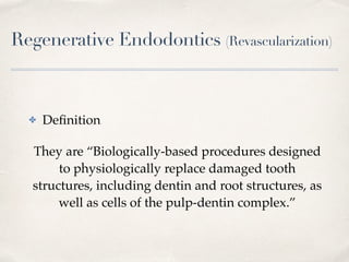 Regenerative Endodontics (Revascularization)
✤ Deﬁnition
They are “Biologically-based procedures designed
to physiologically replace damaged tooth
structures, including dentin and root structures, as
well as cells of the pulp-dentin complex.”
 