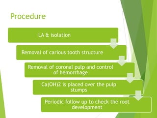 Procedure
LA & isolation
Removal of carious tooth structure
Removal of coronal pulp and control
of hemorrhage
Ca(OH)2 is placed over the pulp
stumps
Periodic follow up to check the root
development
 