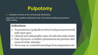 Pulpotomy
 Complete removal of the coronal pulp followed by
placement of a suitable medicament that will promote healing and preserve
tooth vitality.
 