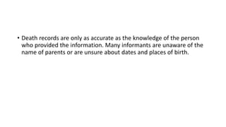 • Death records are only as accurate as the knowledge of the person
who provided the information. Many informants are unaware of the
name of parents or are unsure about dates and places of birth.
 