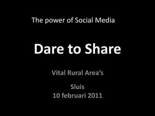 Dare to Share The power of Social Media VitalRuralArea’sSluis 10 februari 2011 