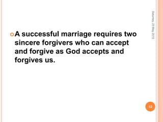 A successful marriage requires two
sincere forgivers who can accept
and forgive as God accepts and
forgives us.
Saturday,23May2015
12
 
