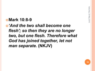 Mark 10:8-9
‘And the two shall become one
flesh'; so then they are no longer
two, but one flesh. Therefore what
God has joined together, let not
man separate. (NKJV)
Saturday,23May2015
16
 