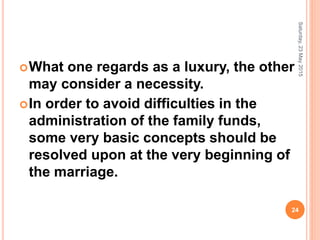 What one regards as a luxury, the other
may consider a necessity.
In order to avoid difficulties in the
administration of the family funds,
some very basic concepts should be
resolved upon at the very beginning of
the marriage.
Saturday,23May2015
24
 