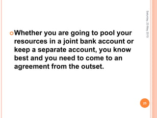 Whether you are going to pool your
resources in a joint bank account or
keep a separate account, you know
best and you need to come to an
agreement from the outset.
Saturday,23May2015
25
 