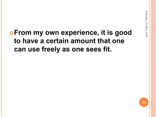 From my own experience, it is good
to have a certain amount that one
can use freely as one sees fit.
Saturday,23May2015
26
 