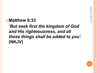 Matthew 6:33
‘But seek first the kingdom of God
and His righteousness, and all
these things shall be added to you’.
(NKJV)
Saturday,23May2015
6
 