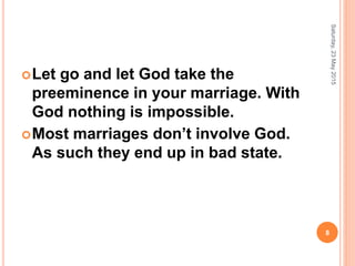 Let go and let God take the
preeminence in your marriage. With
God nothing is impossible.
Most marriages don’t involve God.
As such they end up in bad state.
Saturday,23May2015
8
 