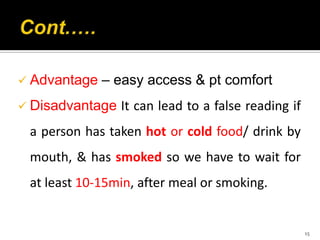  Advantage – easy access & pt comfort
 Disadvantage It can lead to a false reading if
a person has taken hot or cold food/ drink by
mouth, & has smoked so we have to wait for
at least 10-15min, after meal or smoking.
15
 