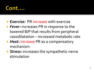  Exercise: PR increase with exercise
 Fever: increases PR in response to the
lowered B/P that results from peripheral
vasodilatation – increased metabolic rate
 Heat: increase PR as a compensatory
mechanism
 Stress: increases the sympathetic nerve
stimulation
28
 