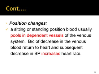 * Position changes:
 a sitting or standing position blood usually
pools in dependent vessels of the venous
system. B/c of decrease in the venous
blood return to heart and subsequent
decrease in BP increases heart rate.
29
 
