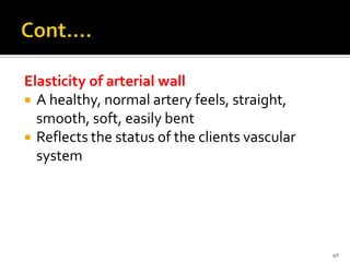 Elasticity of arterial wall
 A healthy, normal artery feels, straight,
smooth, soft, easily bent
 Reflects the status of the clients vascular
system
40
 