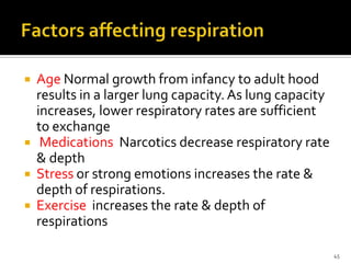  Age Normal growth from infancy to adult hood
results in a larger lung capacity. As lung capacity
increases, lower respiratory rates are sufficient
to exchange
 Medications Narcotics decrease respiratory rate
& depth
 Stress or strong emotions increases the rate &
depth of respirations.
 Exercise increases the rate & depth of
respirations
45
 