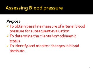 Purpose
 To obtain base line measure of arterial blood
pressure for subsequent evaluation
 To determine the clients homodynamic
status
 To identify and monitor changes in blood
pressure.
57
 