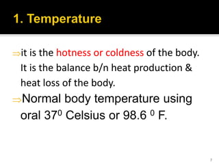it is the hotness or coldness of the body.
It is the balance b/n heat production &
heat loss of the body.
Normal body temperature using
oral 370 Celsius or 98.6 0 F.
7
 