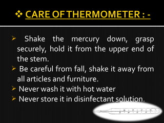  Shake the mercury down, grasp
securely, hold it from the upper end of
the stem.
 Be careful from fall, shake it away from
all articles and furniture.
 Never wash it with hot water
 Never store it in disinfectant solution.
 