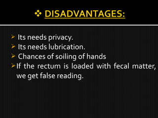  Its needs privacy.
 Its needs lubrication.
 Chances of soiling of hands
If the rectum is loaded with fecal matter,
we get false reading.
 