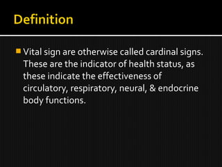  Vital sign are otherwise called cardinal signs.
These are the indicator of health status, as
these indicate the effectiveness of
circulatory, respiratory, neural, & endocrine
body functions.
 