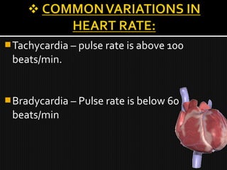 Tachycardia – pulse rate is above 100
beats/min.
Bradycardia – Pulse rate is below 60
beats/min
 