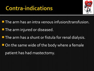  The arm has an intra venous infusion/transfusion.
 The arm injured or diseased.
 The arm has a shunt or fistula for renal dialysis.
 On the same wide of the body where a female
patient has had mastectomy.
 