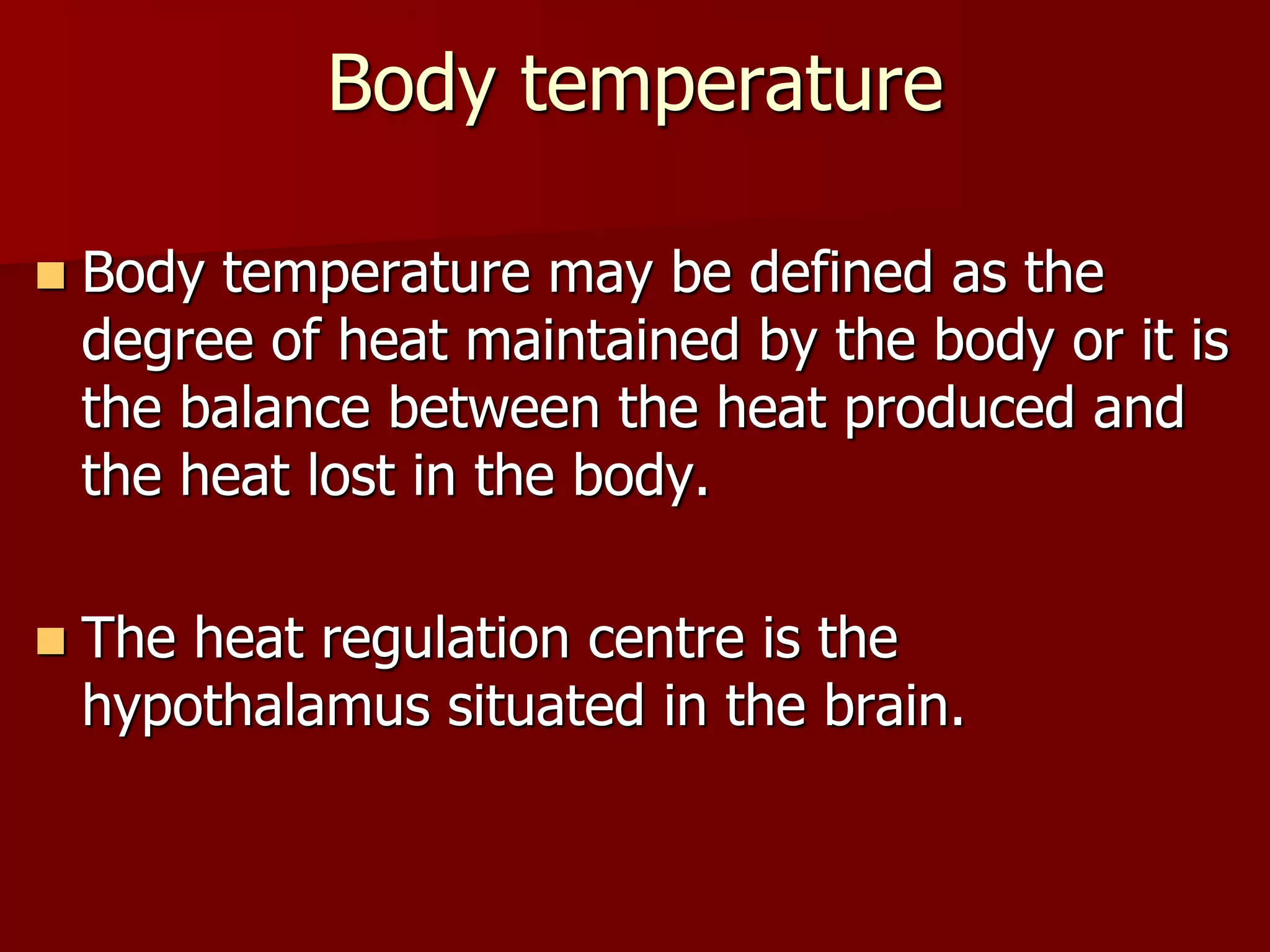 Body temperature
 Body temperature may be defined as the
degree of heat maintained by the body or it is
the balance between the heat produced and
the heat lost in the body.
 The heat regulation centre is the
hypothalamus situated in the brain.
 