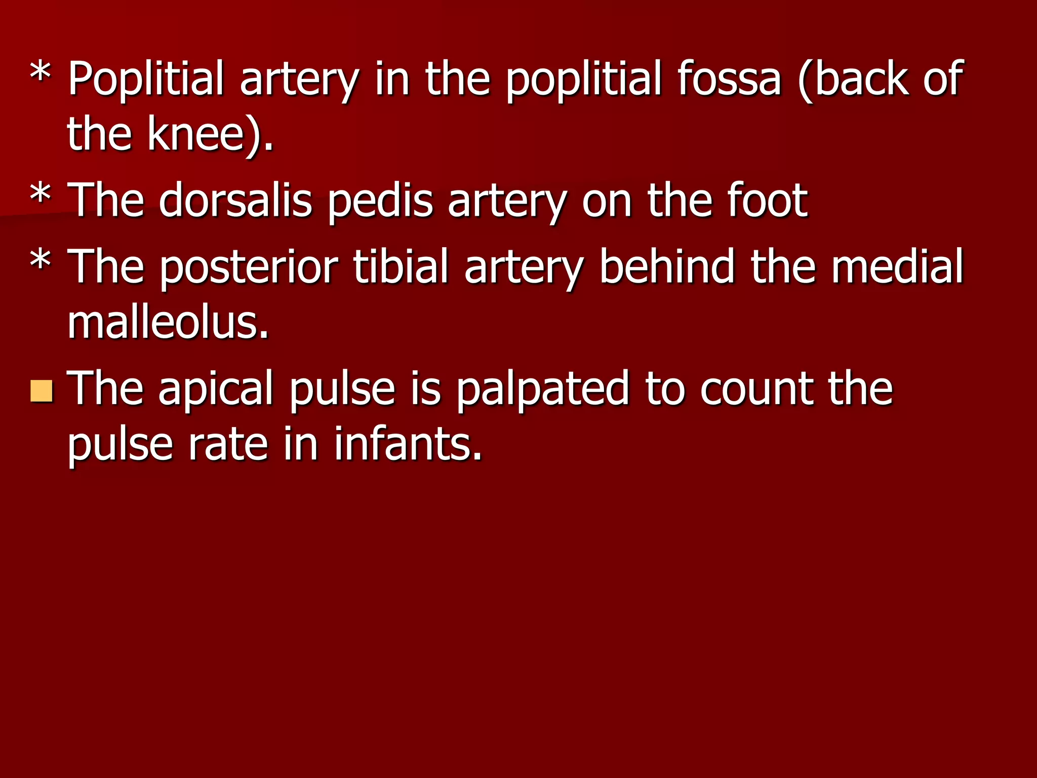 * Poplitial artery in the poplitial fossa (back of
the knee).
* The dorsalis pedis artery on the foot
* The posterior tibial artery behind the medial
malleolus.
 The apical pulse is palpated to count the
pulse rate in infants.
 