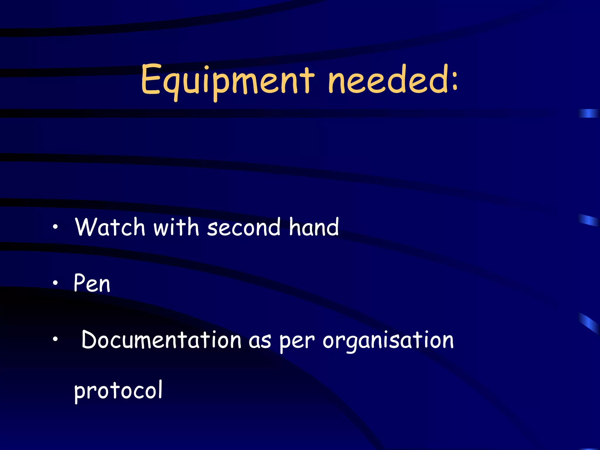 Equipment needed: Watch with second hand Pen Documentation as per organisation protocol 