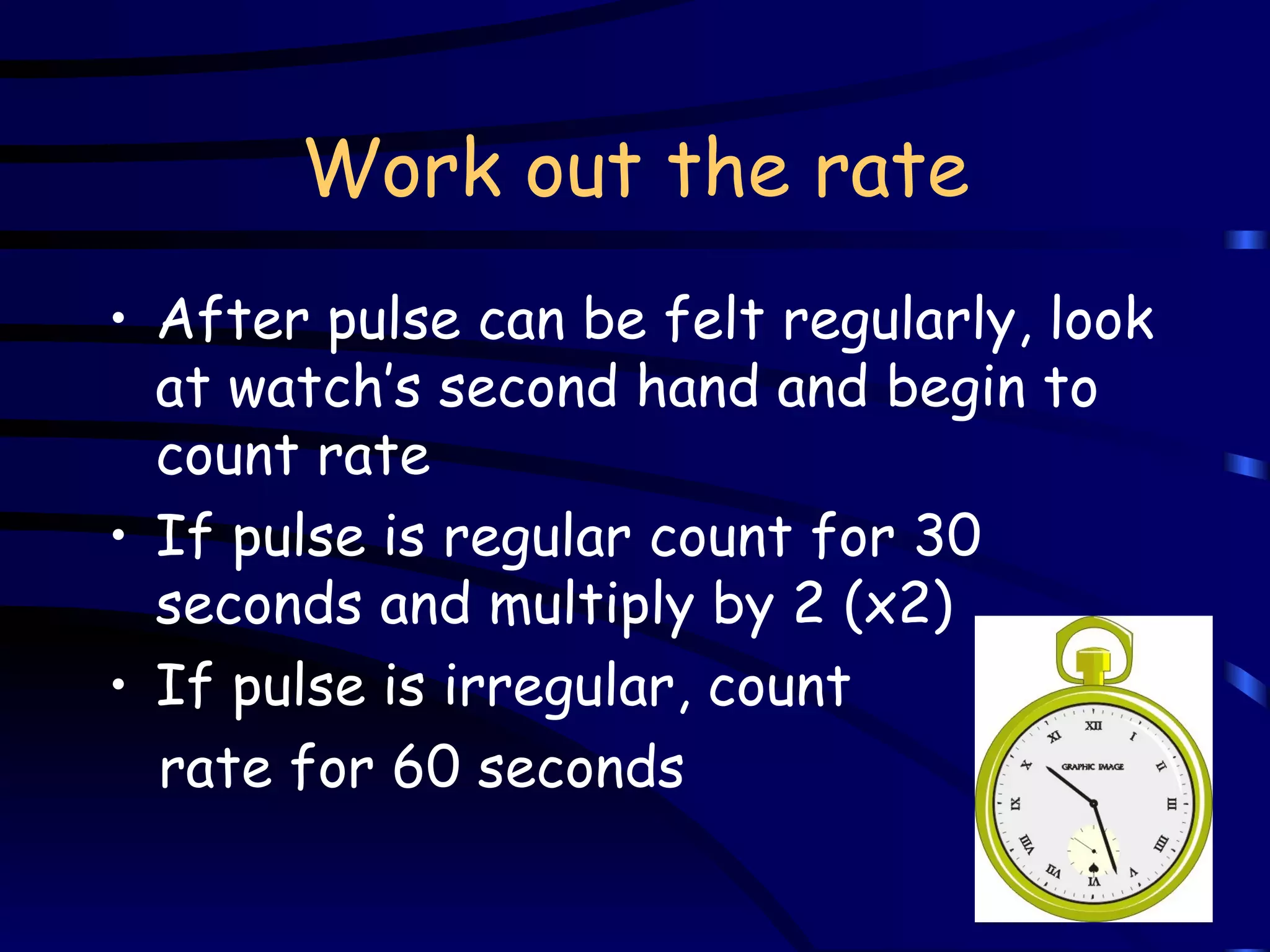 Work out the rate After pulse can be felt regularly, look at watch’s second hand and begin to count rate If pulse is regular count for 30 seconds and multiply by 2 (x2) If pulse is irregular, count  rate for 60 seconds 