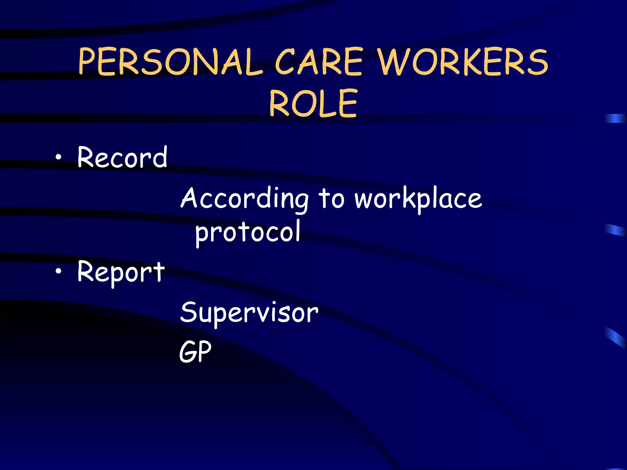 PERSONAL CARE WORKERS ROLE Record According to workplace protocol Report Supervisor GP 
