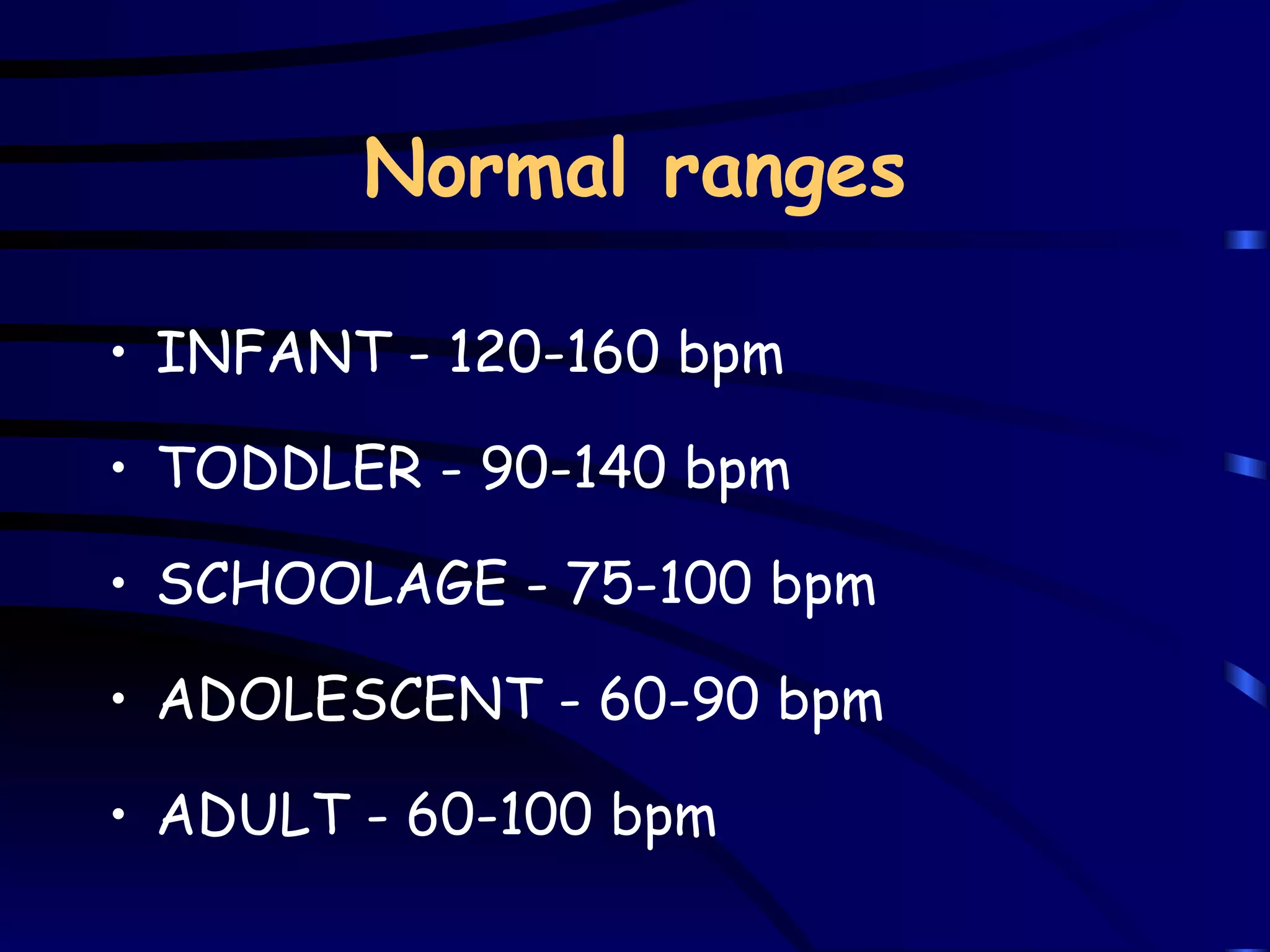 Normal ranges INFANT - 120-160 bpm TODDLER - 90-140 bpm SCHOOLAGE - 75-100 bpm ADOLESCENT - 60-90 bpm ADULT - 60-100 bpm 