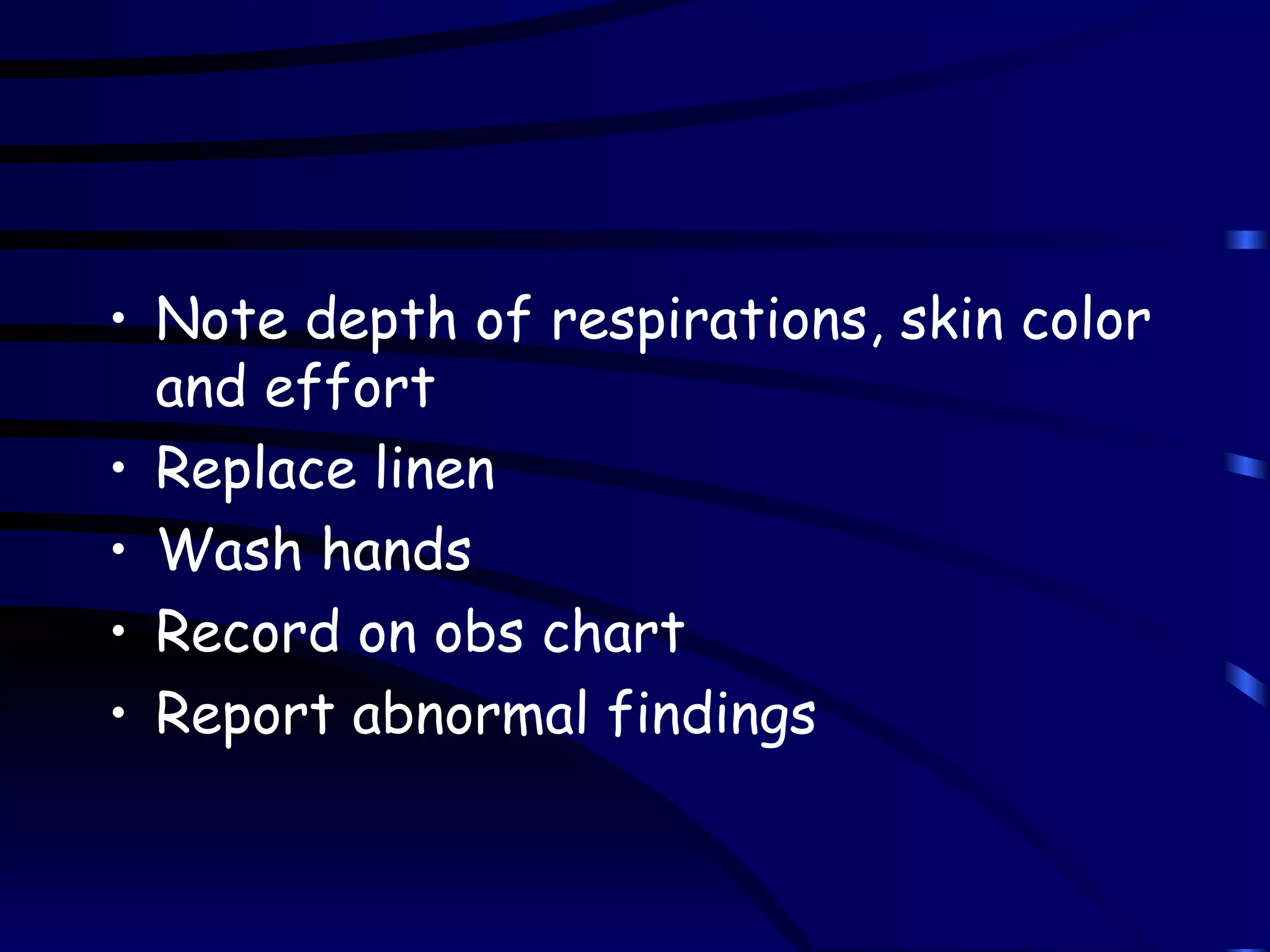Note depth of respirations, skin color and effort Replace linen Wash hands Record on obs chart Report abnormal findings 