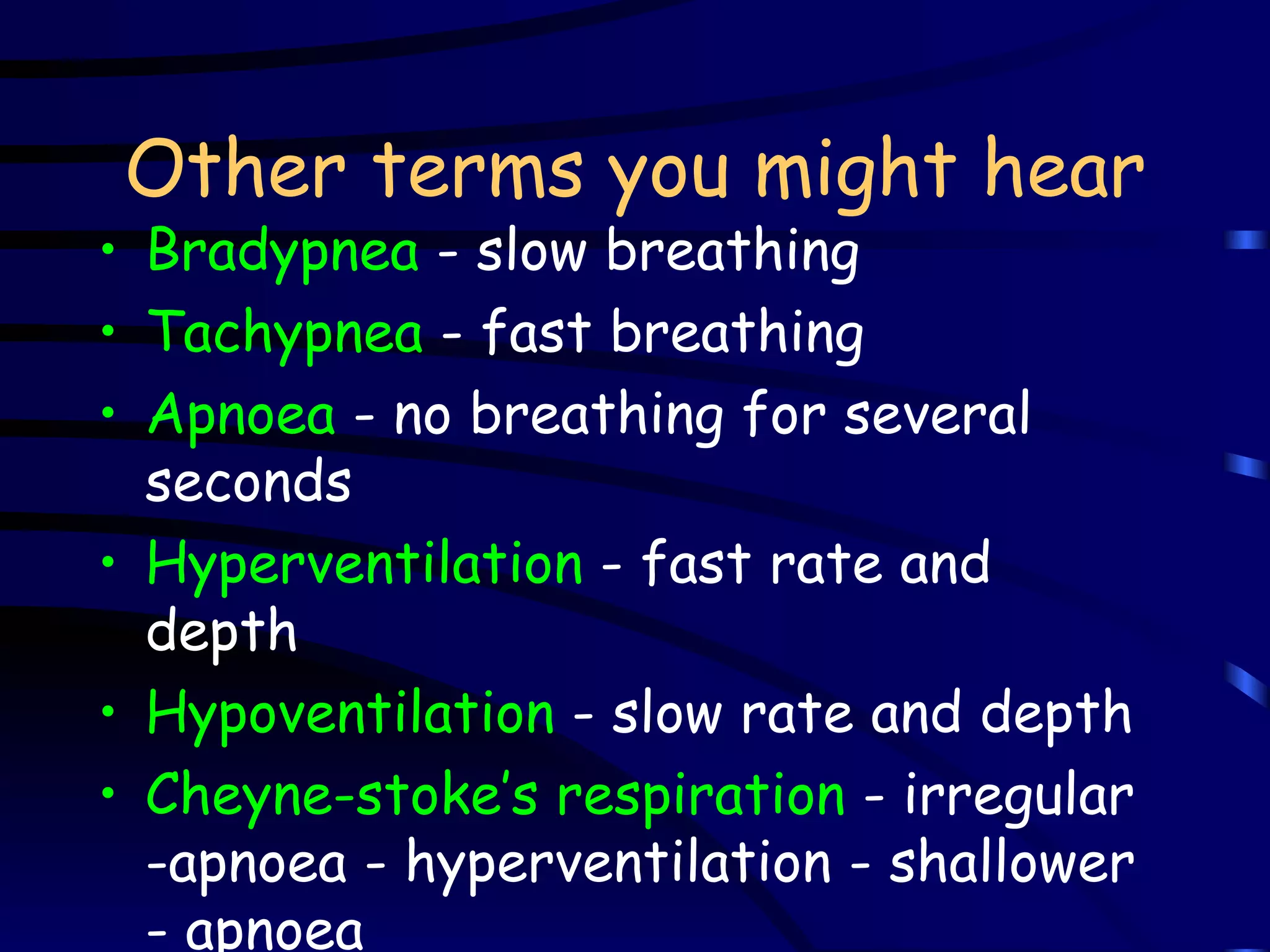 Other terms you might hear Bradypnea  - slow breathing Tachypnea  - fast breathing Apnoea  - no breathing for several seconds Hyperventilation  - fast rate and depth Hypoventilation  - slow rate and depth Cheyne-stoke’s respiration  - irregular -apnoea - hyperventilation - shallower - apnoea 